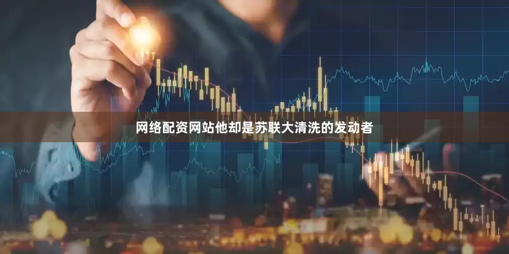 网络配资网站他却是苏联大清洗的发动者