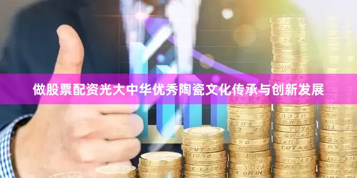 做股票配资光大中华优秀陶瓷文化传承与创新发展