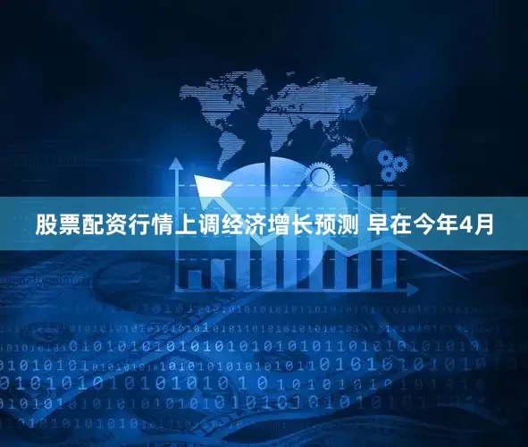 股票配资行情上调经济增长预测 早在今年4月
