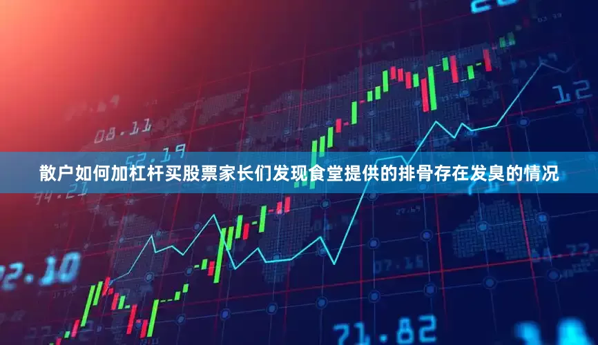 散户如何加杠杆买股票家长们发现食堂提供的排骨存在发臭的情况