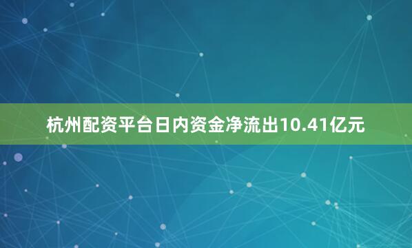 杭州配资平台日内资金净流出10.41亿元