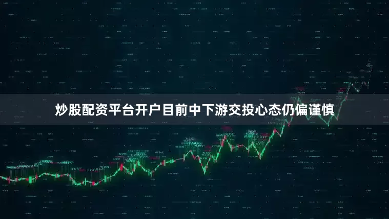 炒股配资平台开户目前中下游交投心态仍偏谨慎
