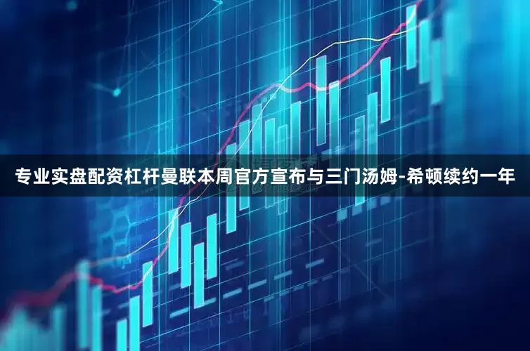 专业实盘配资杠杆曼联本周官方宣布与三门汤姆-希顿续约一年