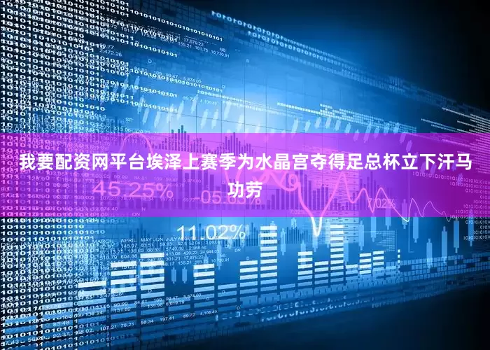 我要配资网平台埃泽上赛季为水晶宫夺得足总杯立下汗马功劳