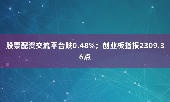 股票配资交流平台跌0.48%；创业板指报2309.36点