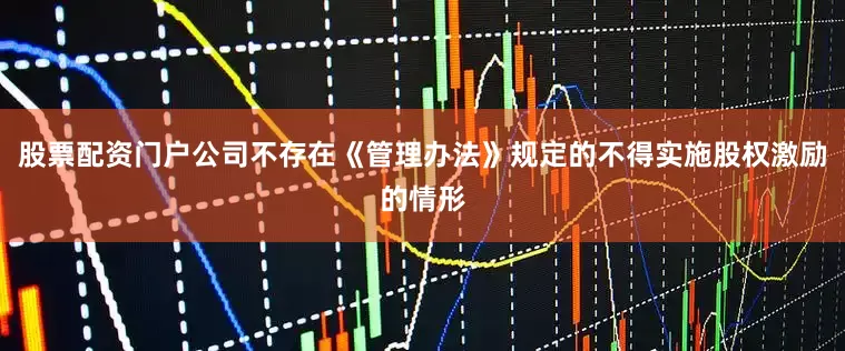 股票配资门户公司不存在《管理办法》规定的不得实施股权激励的情形