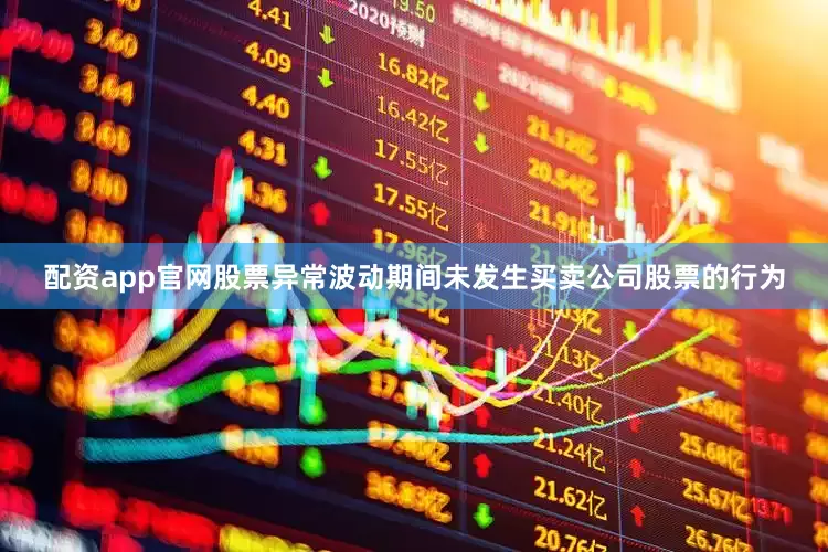 配资app官网股票异常波动期间未发生买卖公司股票的行为