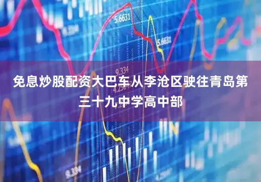 免息炒股配资大巴车从李沧区驶往青岛第三十九中学高中部