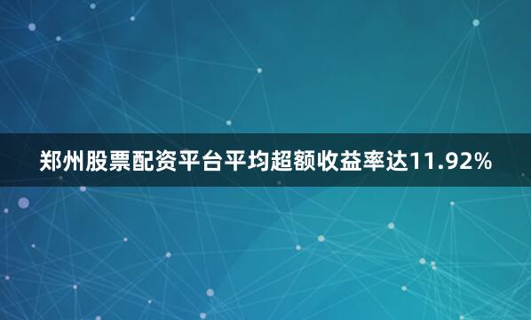 郑州股票配资平台平均超额收益率达11.92%