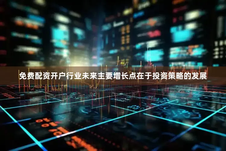 免费配资开户行业未来主要增长点在于投资策略的发展