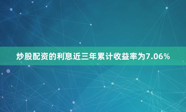炒股配资的利息近三年累计收益率为7.06%