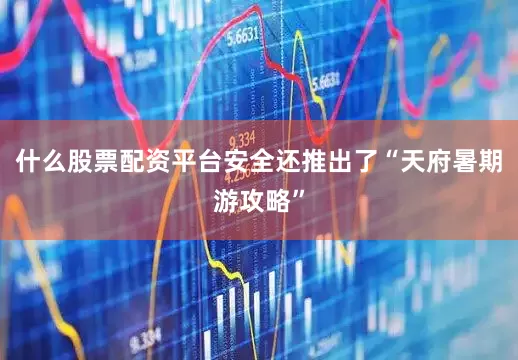 什么股票配资平台安全还推出了“天府暑期游攻略”