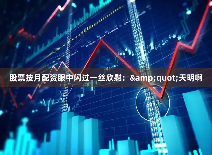 股票按月配资眼中闪过一丝欣慰：&quot;天明啊