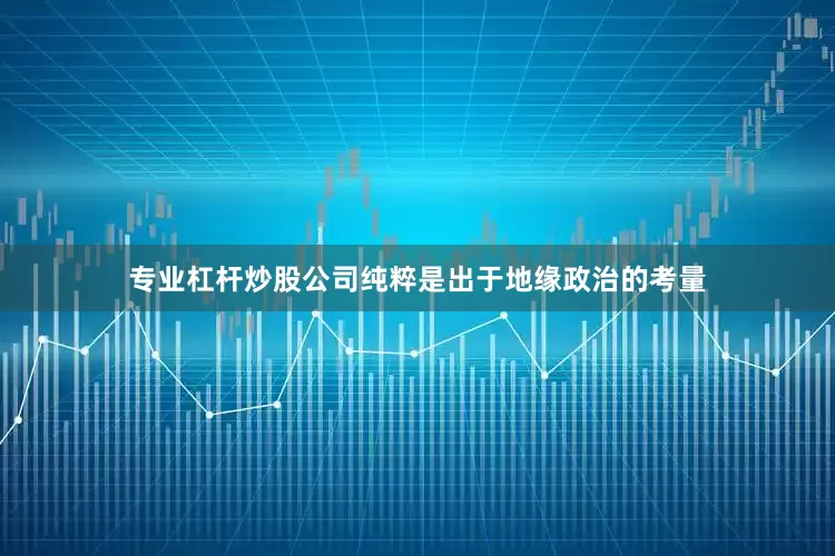 专业杠杆炒股公司纯粹是出于地缘政治的考量